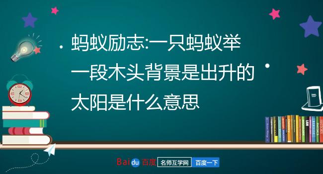 蚂蚁励志:一只蚂蚁举一段木头背景是出升的太阳是什么意思