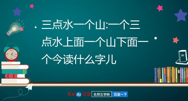 三点水一个山:一个三点水上面一个山下面一个今读什么字儿