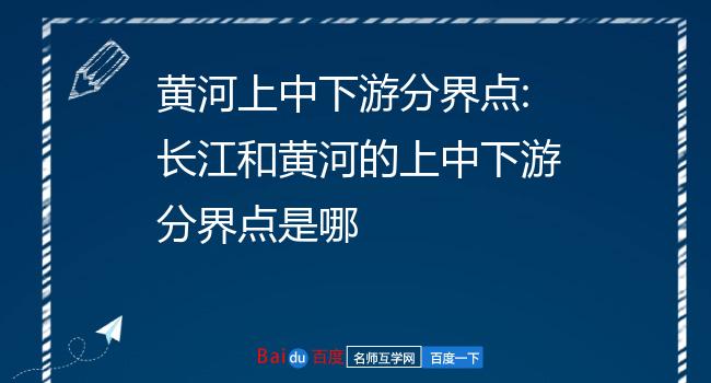 黃河上中下游分界點:長江和黃河的上中下游分界點是哪