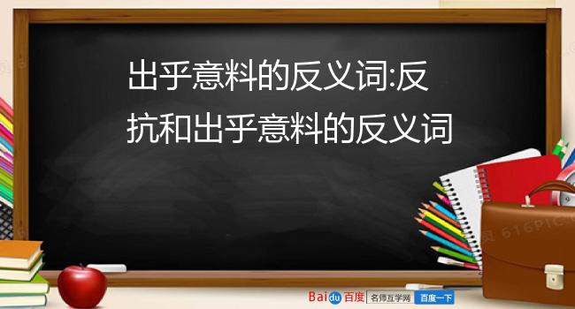 反抗和出乎意料的反义词反义词:反抗——顺从,妥协,投降,顺服,驯服