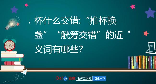 杯什么交错:推杯换盏觥筹交错的近义词有哪些?